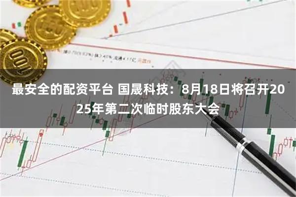 最安全的配资平台 国晟科技：8月18日将召开2025年第二次临时股东大会