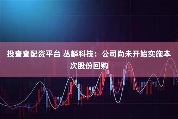 投查查配资平台 丛麟科技：公司尚未开始实施本次股份回购