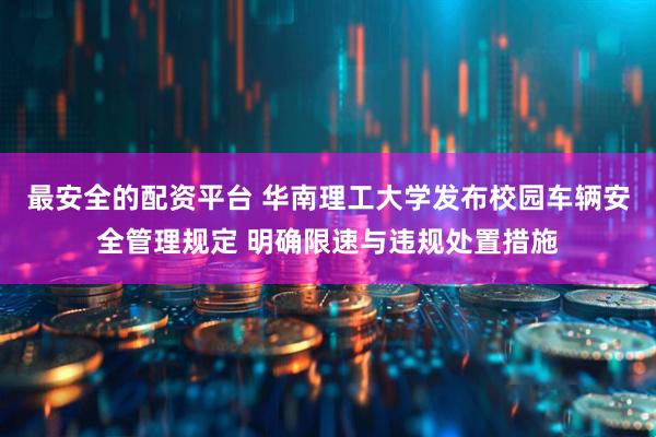 最安全的配资平台 华南理工大学发布校园车辆安全管理规定 明确限速与违规处置措施