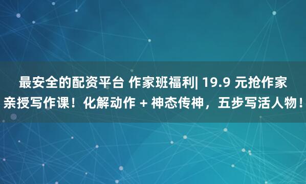 最安全的配资平台 作家班福利| 19.9 元抢作家亲授写作课！化解动作 + 神态传神，五步写活人物！