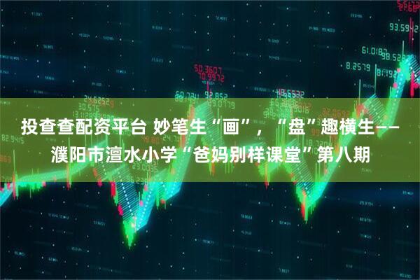 投查查配资平台 妙笔生“画”，“盘”趣横生——濮阳市澶水小学“爸妈别样课堂”第八期