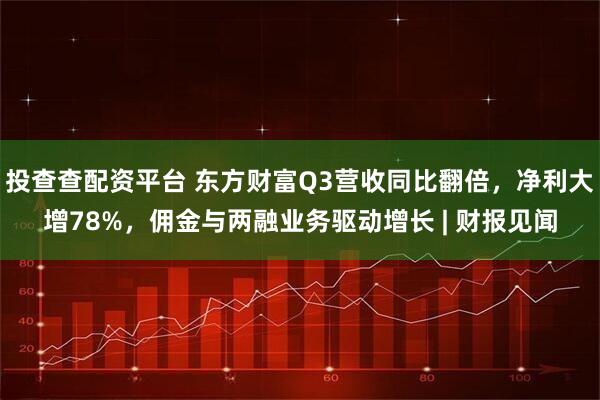 投查查配资平台 东方财富Q3营收同比翻倍，净利大增78%，佣金与两融业务驱动增长 | 财报见闻