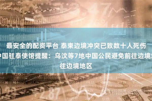 最安全的配资平台 泰柬边境冲突已致数十人死伤，中国驻泰使馆提醒：乌汶等7地中国公民避免前往边境地区