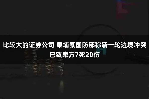 比较大的证券公司 柬埔寨国防部称新一轮边境冲突已致柬方7死20伤