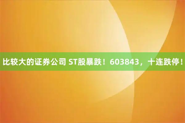 比较大的证券公司 ST股暴跌！603843，十连跌停！