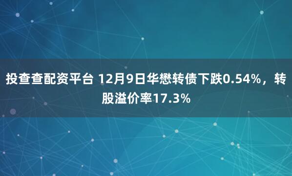 投查查配资平台 12月9日华懋转债下跌0.54%，转股溢价率17.3%