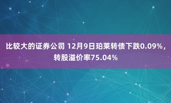 比较大的证券公司 12月9日珀莱转债下跌0.09%，转股溢价率75.04%