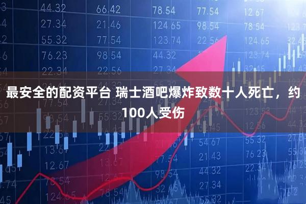 最安全的配资平台 瑞士酒吧爆炸致数十人死亡，约100人受伤