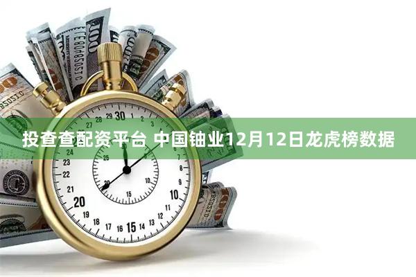 投查查配资平台 中国铀业12月12日龙虎榜数据