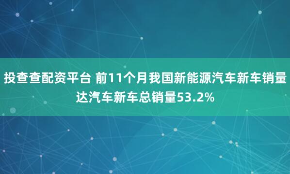 投查查配资平台 前11个月我国新能源汽车新车销量达汽车新车总销量53.2%