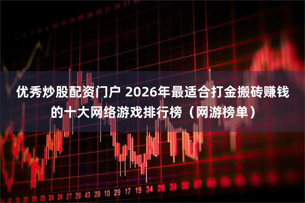 优秀炒股配资门户 2026年最适合打金搬砖赚钱的十大网络游戏排行榜（网游榜单）