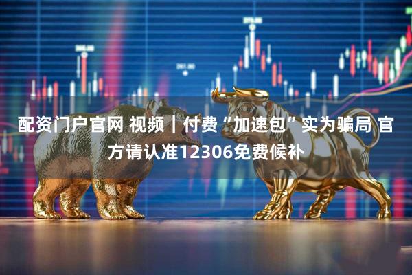 配资门户官网 视频｜付费“加速包”实为骗局 官方请认准12306免费候补
