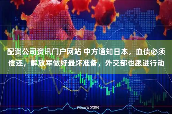 配资公司资讯门户网站 中方通知日本，血债必须偿还，解放军做好最坏准备，外交部也跟进行动