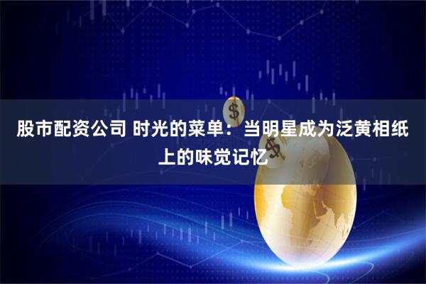 股市配资公司 时光的菜单：当明星成为泛黄相纸上的味觉记忆