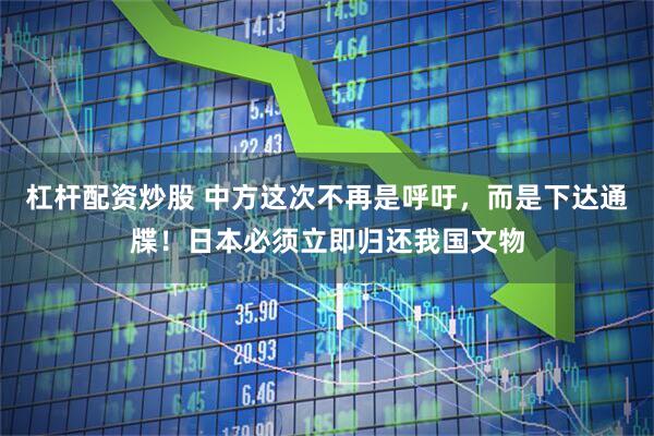 杠杆配资炒股 中方这次不再是呼吁，而是下达通牒！日本必须立即归还我国文物