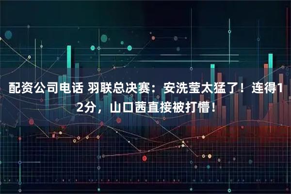 配资公司电话 羽联总决赛：安洗莹太猛了！连得12分，山口茜直接被打懵！