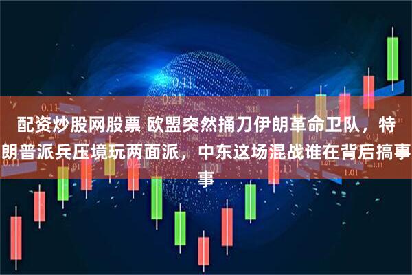 配资炒股网股票 欧盟突然捅刀伊朗革命卫队，特朗普派兵压境玩两面派，中东这场混战谁在背后搞事