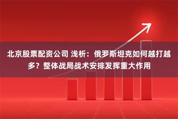 北京股票配资公司 浅析：俄罗斯坦克如何越打越多？整体战局战术安排发挥重大作用