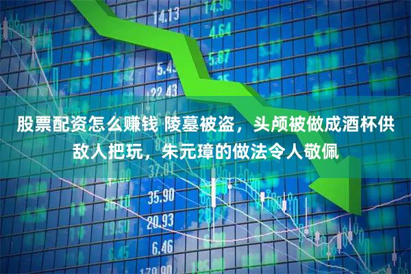 股票配资怎么赚钱 陵墓被盗，头颅被做成酒杯供敌人把玩，朱元璋的做法令人敬佩