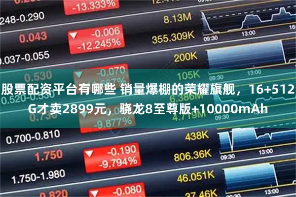 股票配资平台有哪些 销量爆棚的荣耀旗舰，16+512G才卖2899元，骁龙8至尊版+10000mAh