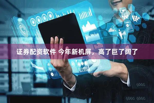 证券配资软件 今年新机屏，高了巨了阔了