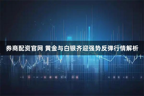 券商配资官网 黄金与白银齐迎强势反弹行情解析