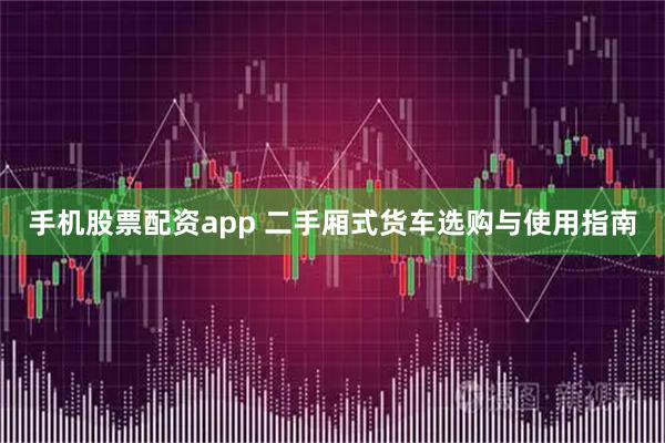 手机股票配资app 二手厢式货车选购与使用指南