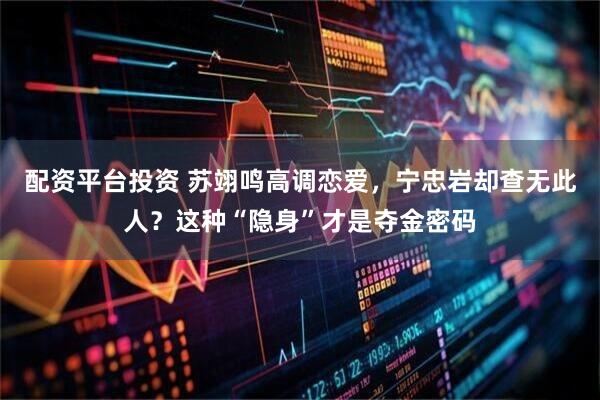 配资平台投资 苏翊鸣高调恋爱，宁忠岩却查无此人？这种“隐身”才是夺金密码