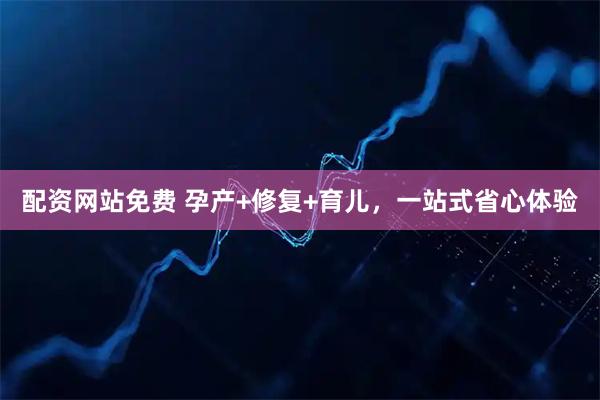 配资网站免费 孕产+修复+育儿，一站式省心体验