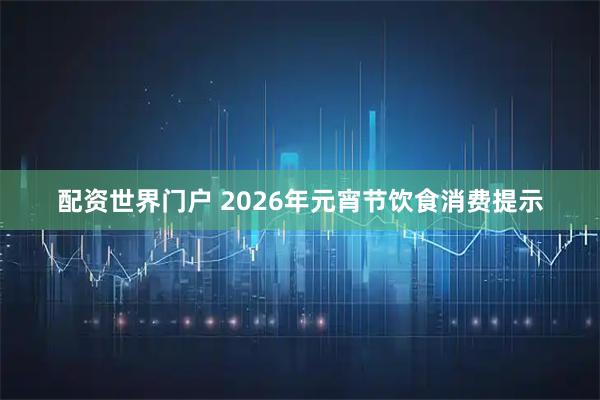 配资世界门户 2026年元宵节饮食消费提示