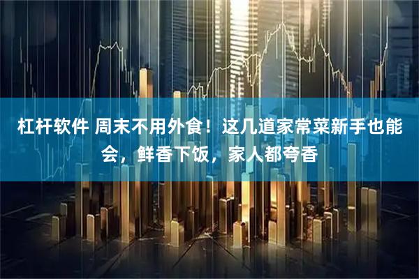 杠杆软件 周末不用外食！这几道家常菜新手也能会，鲜香下饭，家人都夸香
