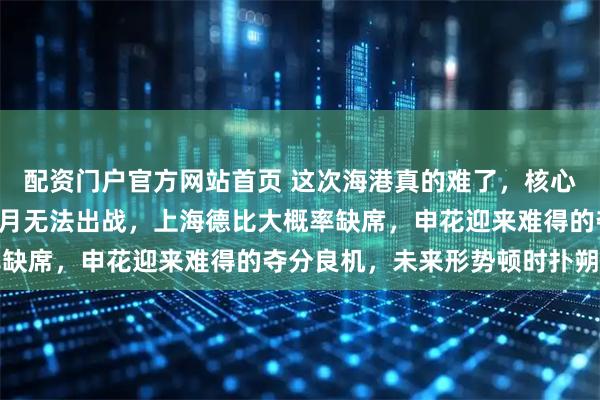 配资门户官方网站首页 这次海港真的难了，核心铁闸蒋光太可能3-6个月无法出战，上海德比大概率缺席，申花迎来难得的夺分良机，未来形势顿时扑朔迷离