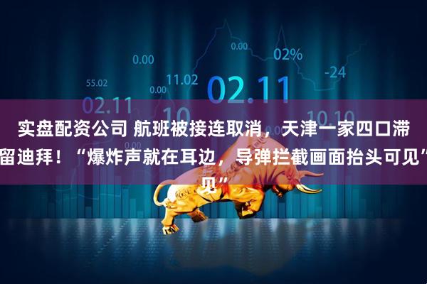 实盘配资公司 航班被接连取消，天津一家四口滞留迪拜！“爆炸声就在耳边，导弹拦截画面抬头可见”