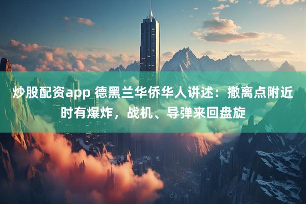 炒股配资app 德黑兰华侨华人讲述：撤离点附近时有爆炸，战机、导弹来回盘旋