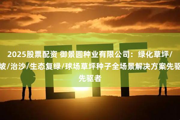 2025股票配资 御景圆种业有限公司：绿化草坪/护坡/治沙/生态复绿/球场草坪种子全场景解决方案先驱者
