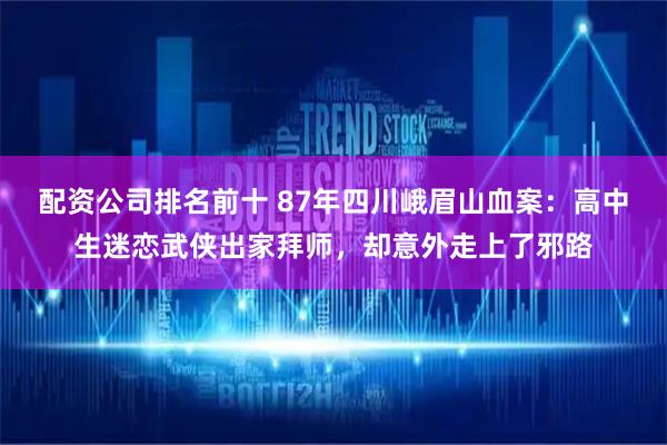 配资公司排名前十 87年四川峨眉山血案：高中生迷恋武侠出家拜师，却意外走上了邪路