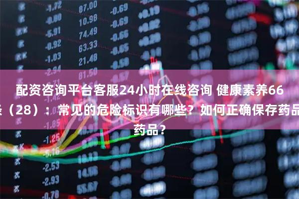 配资咨询平台客服24小时在线咨询 健康素养66条（28）：常见的危险标识有哪些？如何正确保存药品？