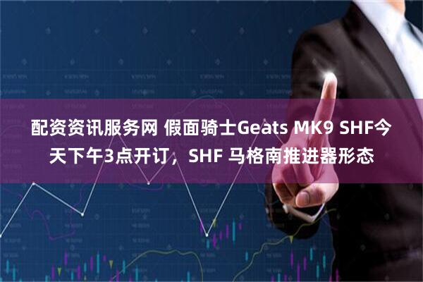 配资资讯服务网 假面骑士Geats MK9 SHF今天下午3点开订，SHF 马格南推进器形态