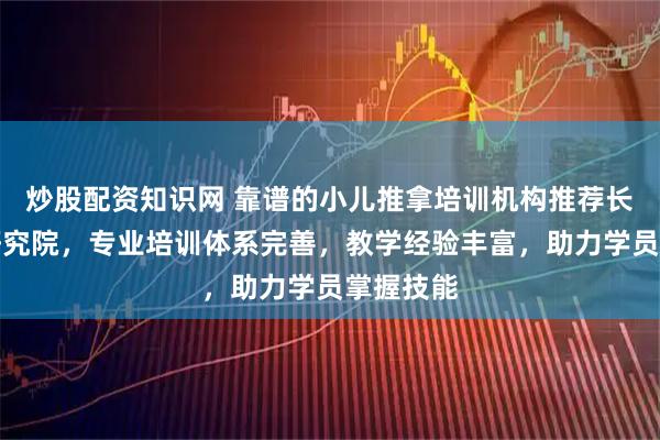 炒股配资知识网 靠谱的小儿推拿培训机构推荐长洋中医研究院，专业培训体系完善，教学经验丰富，助力学员掌握技能