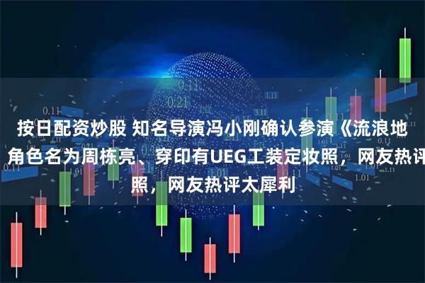 按日配资炒股 知名导演冯小刚确认参演《流浪地球3》，角色名为周栋亮、穿印有UEG工装定妆照，网友热评太犀利