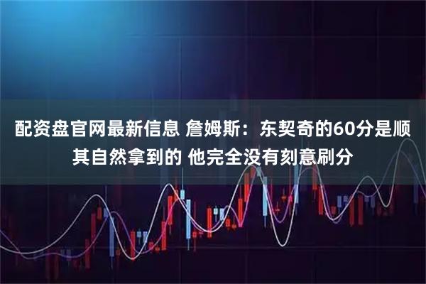 配资盘官网最新信息 詹姆斯：东契奇的60分是顺其自然拿到的 他完全没有刻意刷分