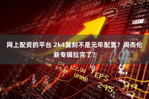 网上配资的平台 2k4复刻不是元年配置？周杰伦新专辑拉完了？