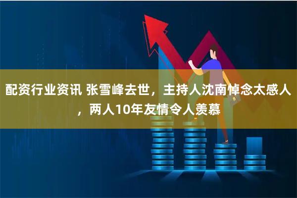配资行业资讯 张雪峰去世，主持人沈南悼念太感人，两人10年友情令人羡慕