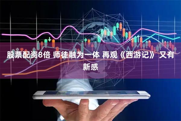 股票配资8倍 师徒融为一体 再观《西游记》 又有新感