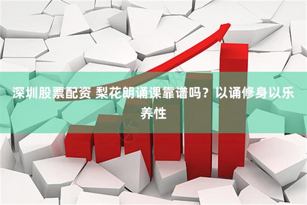 深圳股票配资 梨花朗诵课靠谱吗？以诵修身以乐养性