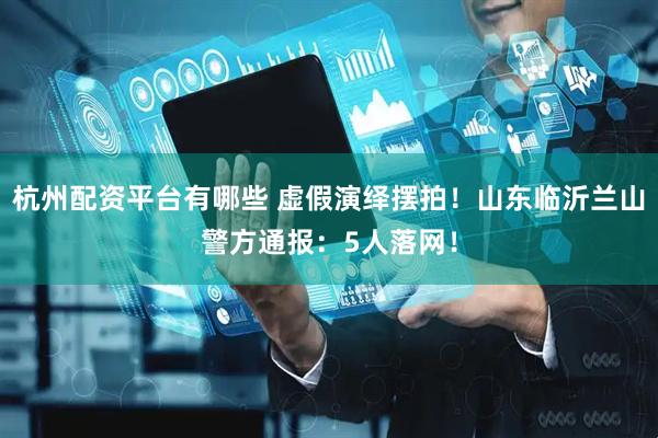 杭州配资平台有哪些 虚假演绎摆拍！山东临沂兰山警方通报：5人落网！