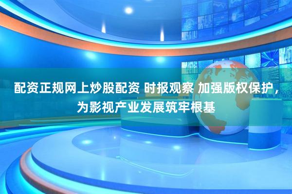 配资正规网上炒股配资 时报观察 加强版权保护，为影视产业发展筑牢根基