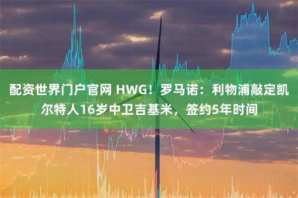 配资世界门户官网 HWG！罗马诺：利物浦敲定凯尔特人16岁中卫吉基米，签约5年时间