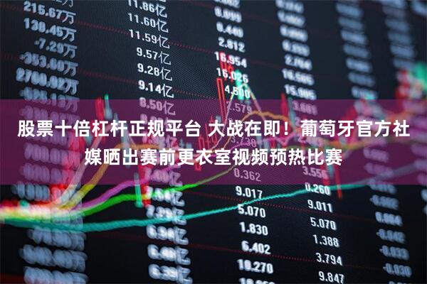股票十倍杠杆正规平台 大战在即！葡萄牙官方社媒晒出赛前更衣室视频预热比赛