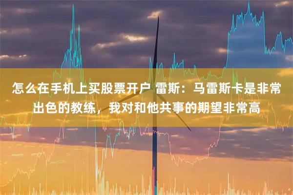怎么在手机上买股票开户 雷斯：马雷斯卡是非常出色的教练，我对和他共事的期望非常高